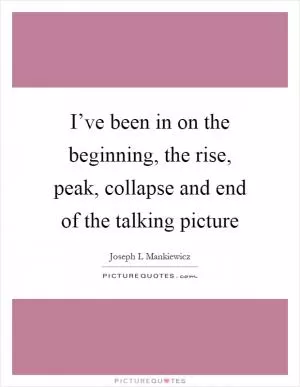 I’ve been in on the beginning, the rise, peak, collapse and end of the talking picture Picture Quote #1