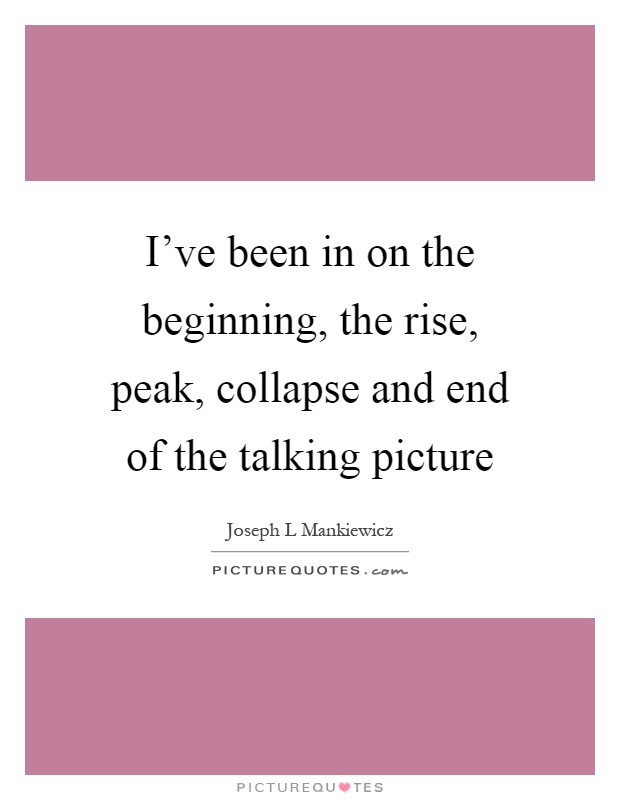 I've been in on the beginning, the rise, peak, collapse and end of the talking picture Picture Quote #1
