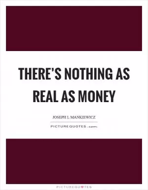 There’s nothing as real as money Picture Quote #1