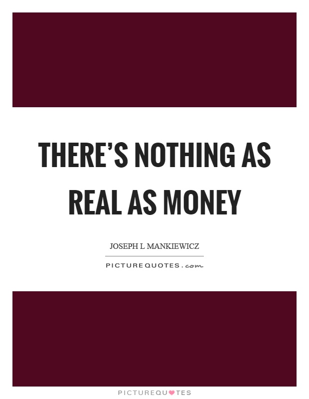 There's nothing as real as money Picture Quote #1