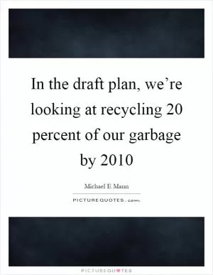 In the draft plan, we’re looking at recycling 20 percent of our garbage by 2010 Picture Quote #1