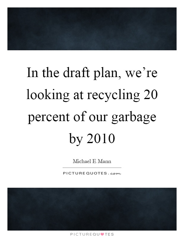 In the draft plan, we're looking at recycling 20 percent of our garbage by 2010 Picture Quote #1