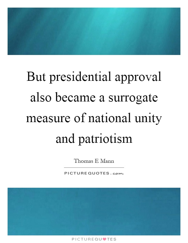 But presidential approval also became a surrogate measure of national unity and patriotism Picture Quote #1