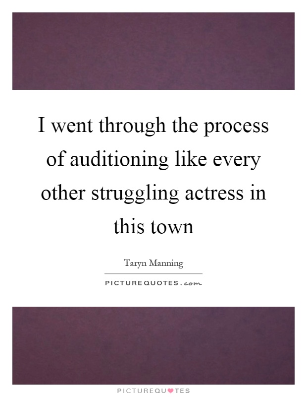I went through the process of auditioning like every other struggling actress in this town Picture Quote #1
