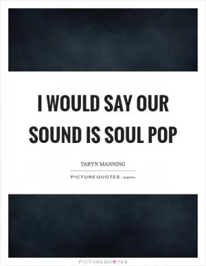 I would say our sound is soul pop Picture Quote #1