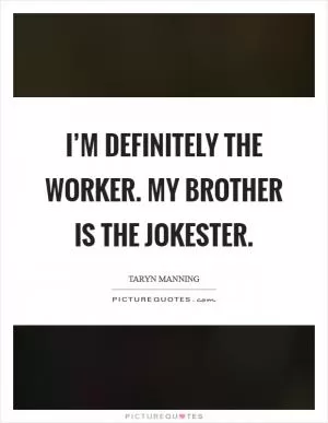 I’m definitely the worker. My brother is the jokester Picture Quote #1