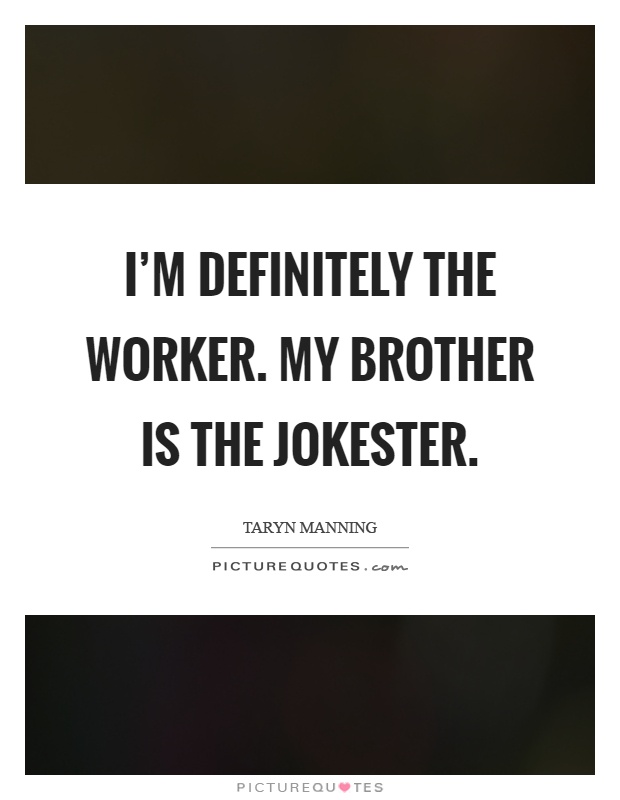 I'm definitely the worker. My brother is the jokester Picture Quote #1