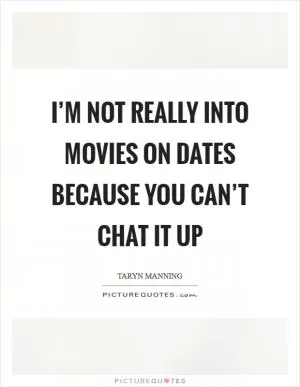 I’m not really into movies on dates because you can’t chat it up Picture Quote #1
