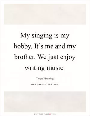 My singing is my hobby. It’s me and my brother. We just enjoy writing music Picture Quote #1