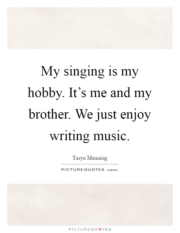 My singing is my hobby. It's me and my brother. We just enjoy writing music Picture Quote #1
