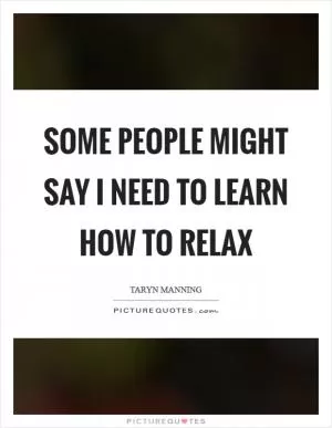 Some people might say I need to learn how to relax Picture Quote #1
