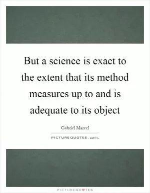 But a science is exact to the extent that its method measures up to and is adequate to its object Picture Quote #1
