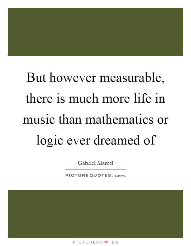 But however measurable, there is much more life in music than mathematics or logic ever dreamed of Picture Quote #1