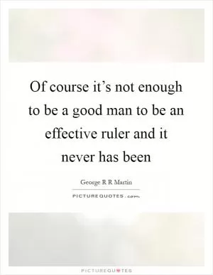 Of course it’s not enough to be a good man to be an effective ruler and it never has been Picture Quote #1