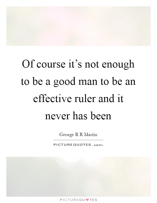 Of course it's not enough to be a good man to be an effective ruler and it never has been Picture Quote #1