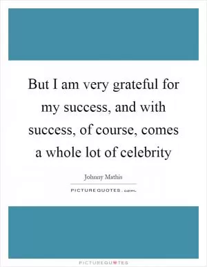 But I am very grateful for my success, and with success, of course, comes a whole lot of celebrity Picture Quote #1