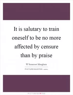 It is salutary to train oneself to be no more affected by censure than by praise Picture Quote #1