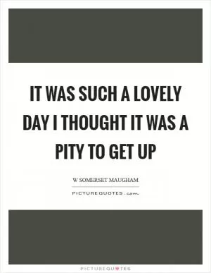 It was such a lovely day I thought it was a pity to get up Picture Quote #1