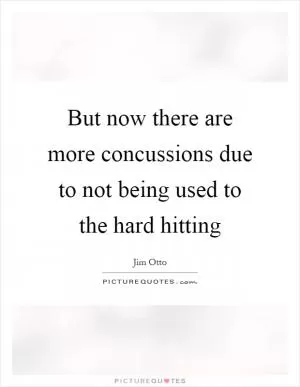 But now there are more concussions due to not being used to the hard hitting Picture Quote #1