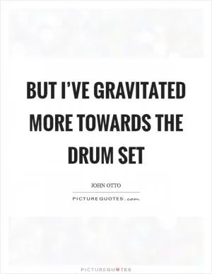 But I’ve gravitated more towards the drum set Picture Quote #1