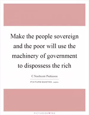 Make the people sovereign and the poor will use the machinery of government to dispossess the rich Picture Quote #1