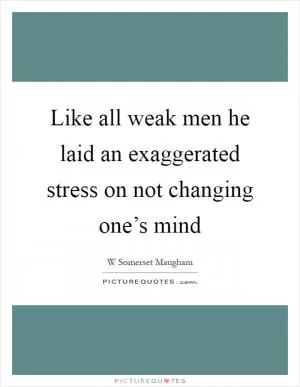 Like all weak men he laid an exaggerated stress on not changing one’s mind Picture Quote #1