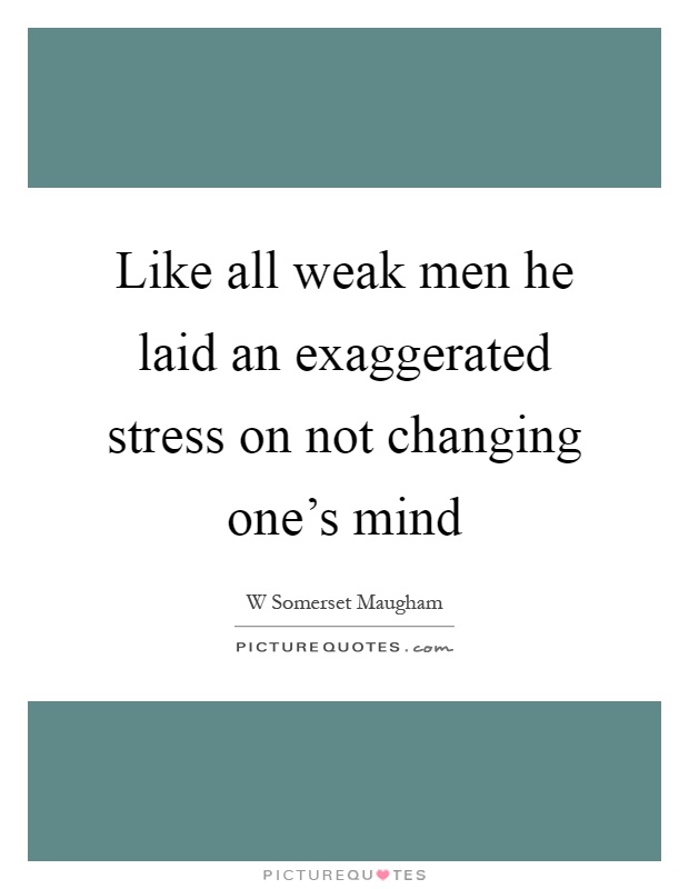 Like all weak men he laid an exaggerated stress on not changing one's mind Picture Quote #1