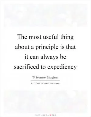 The most useful thing about a principle is that it can always be sacrificed to expediency Picture Quote #1