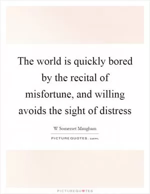The world is quickly bored by the recital of misfortune, and willing avoids the sight of distress Picture Quote #1