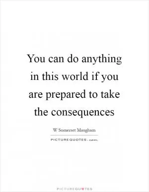 You can do anything in this world if you are prepared to take the consequences Picture Quote #1