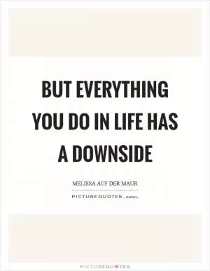 But everything you do in life has a downside Picture Quote #1