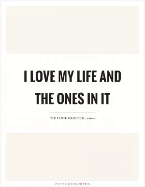 I love my life and the ones in it Picture Quote #1