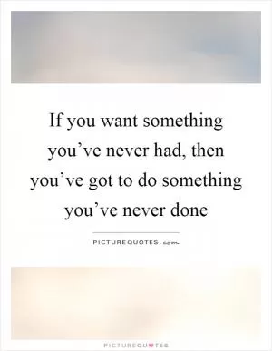 If you want something you’ve never had, then you’ve got to do something you’ve never done Picture Quote #1