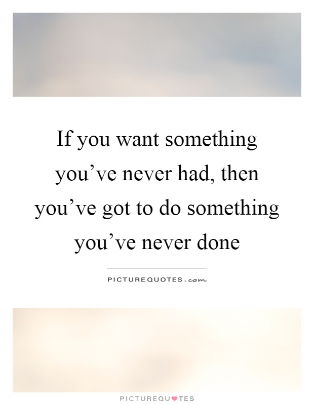 If you want something you've never had, then you've got to do something you've never done Picture Quote #1