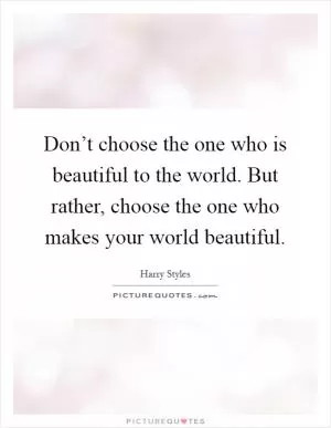 Don’t choose the one who is beautiful to the world. But rather, choose the one who makes your world beautiful Picture Quote #1