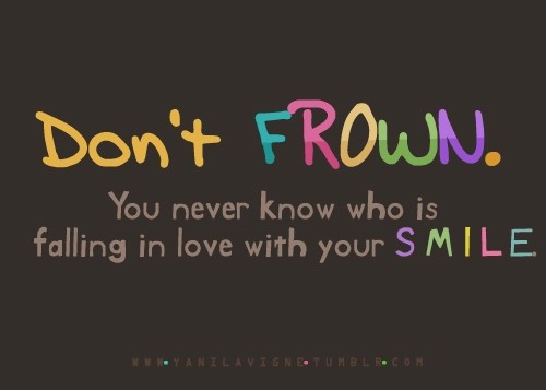 Don't frown. You never know who is falling in love with your smile Picture Quote #1