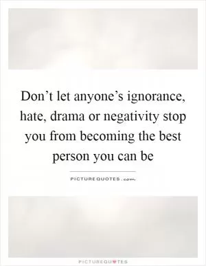 Don’t let anyone’s ignorance, hate, drama or negativity stop you from becoming the best person you can be Picture Quote #1