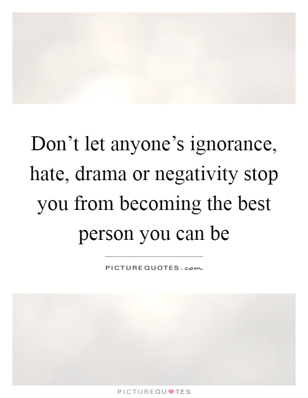 Don't let anyone's ignorance, hate, drama or negativity stop you from becoming the best person you can be Picture Quote #1