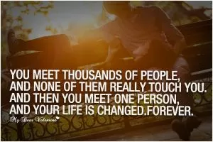 You meet thousands of people, and none of them really touch you. And then you meet one person, and your life is changed. Forever Picture Quote #1