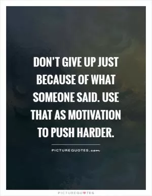 Don’t give up just because of what someone said. Use that as motivation to push harder Picture Quote #1