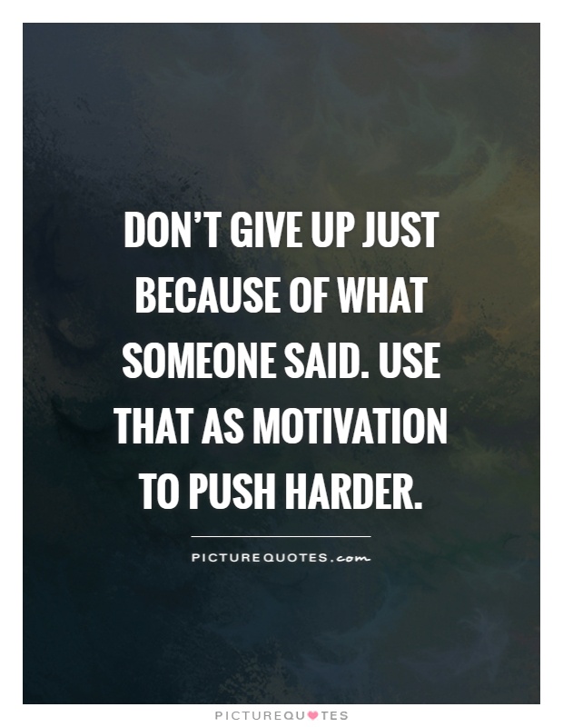 Don't give up just because of what someone said. Use that as motivation to push harder Picture Quote #1