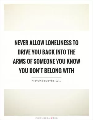 Never allow loneliness to drive you back into the arms of someone you know you don’t belong with Picture Quote #1