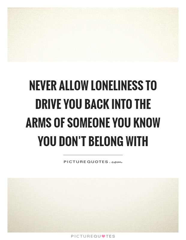 Never allow loneliness to drive you back into the arms of someone you know you don't belong with Picture Quote #1