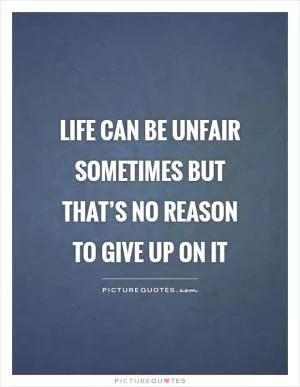 Life can be unfair sometimes but that’s no reason to give up on it Picture Quote #1