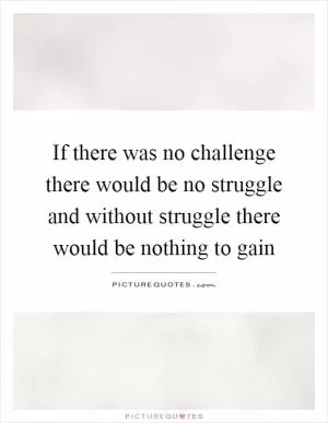 If there was no challenge there would be no struggle and without struggle there would be nothing to gain Picture Quote #1