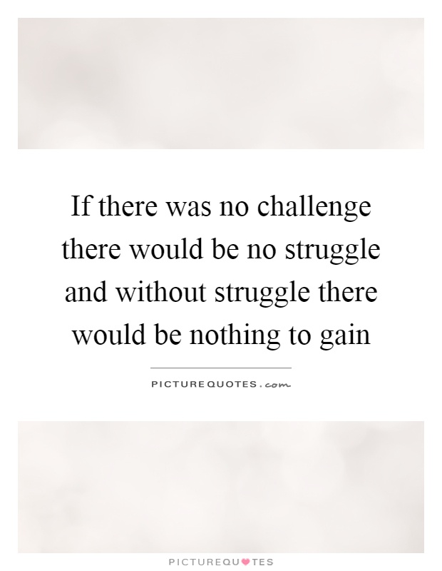 If there was no challenge there would be no struggle and without struggle there would be nothing to gain Picture Quote #1