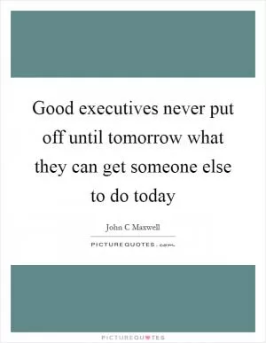 Good executives never put off until tomorrow what they can get someone else to do today Picture Quote #1