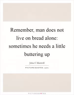 Remember, man does not live on bread alone: sometimes he needs a little buttering up Picture Quote #1