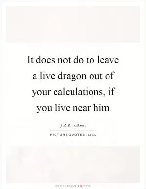 It does not do to leave a live dragon out of your calculations, if you live near him Picture Quote #1