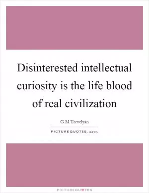 Disinterested intellectual curiosity is the life blood of real civilization Picture Quote #1